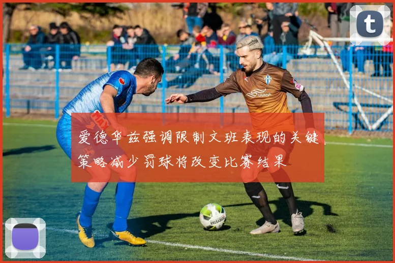 爱德华兹强调限制文班表现的关键策略减少罚球将改变比赛结果