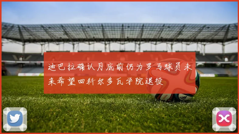迪巴拉确认月底前仍为罗马球员未来希望回科尔多瓦学院退役