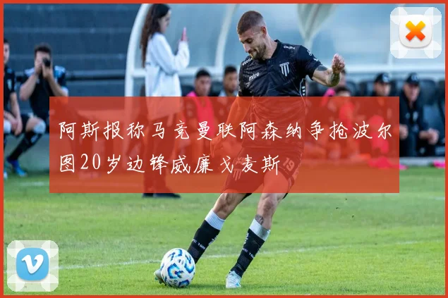阿斯报称马竞曼联阿森纳争抢波尔图20岁边锋威廉戈麦斯