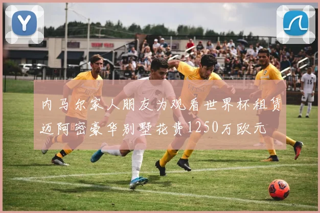 内马尔家人朋友为观看世界杯租赁迈阿密豪华别墅花费1250万欧元