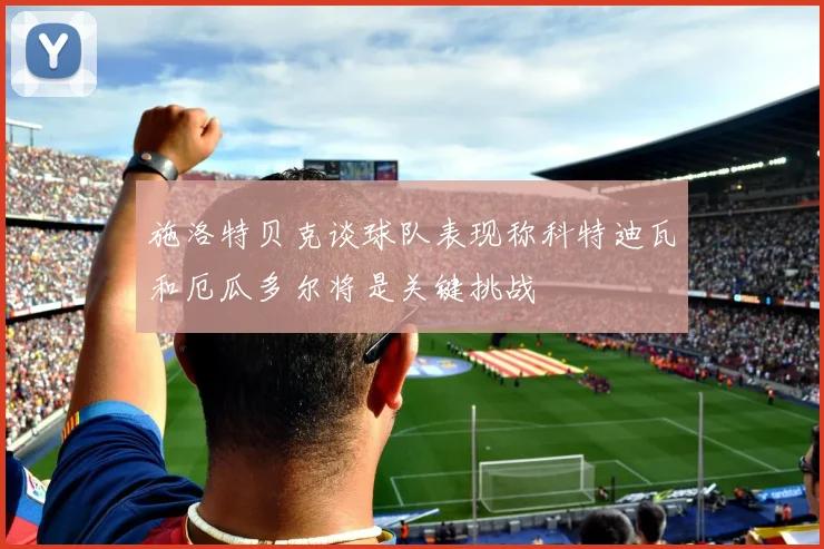施洛特贝克谈球队表现称科特迪瓦和厄瓜多尔将是关键挑战