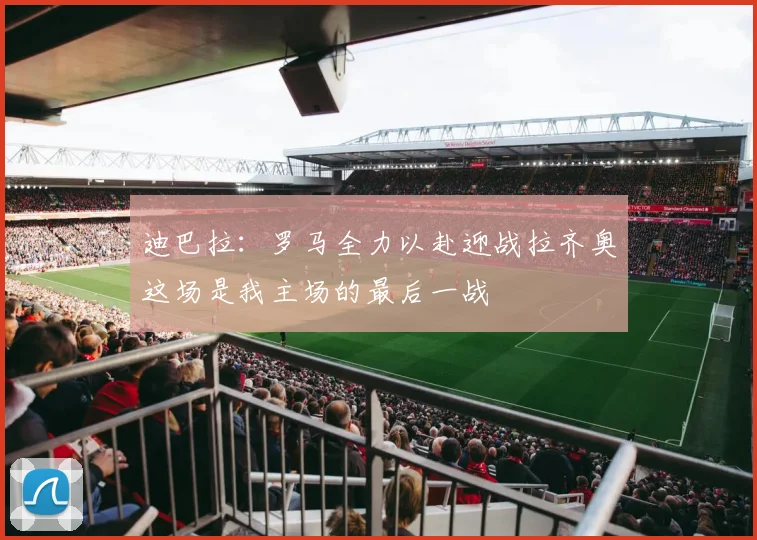 迪巴拉：罗马全力以赴迎战拉齐奥这场是我主场的最后一战