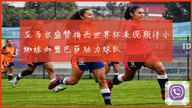 亚马尔盛赞梅西世界杯表现期待小蜘蛛加盟巴萨助力球队