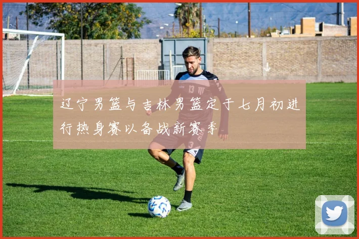 辽宁男篮与吉林男篮定于七月初进行热身赛以备战新赛季