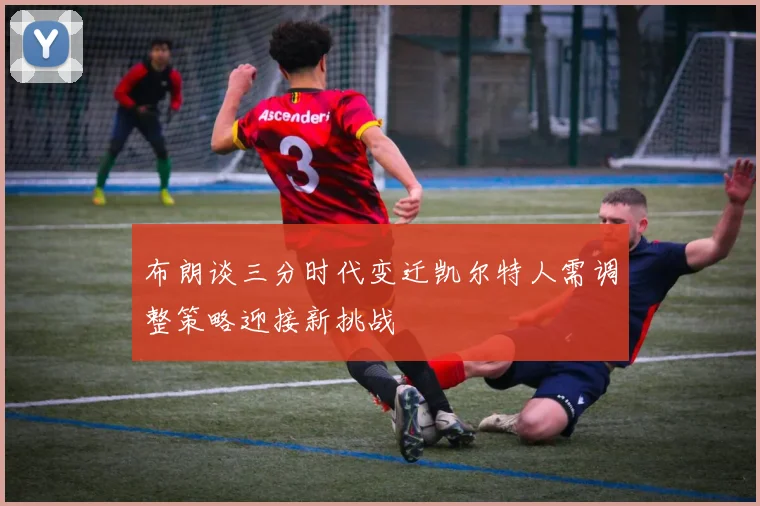 布朗谈三分时代变迁凯尔特人需调整策略迎接新挑战