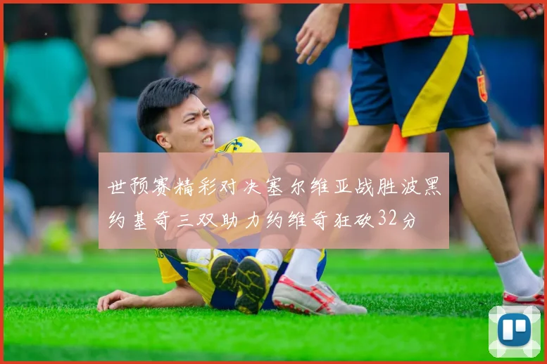世预赛精彩对决塞尔维亚战胜波黑约基奇三双助力约维奇狂砍32分