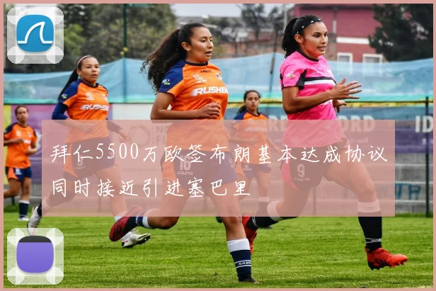 拜仁5500万欧签布朗基本达成协议同时接近引进塞巴里