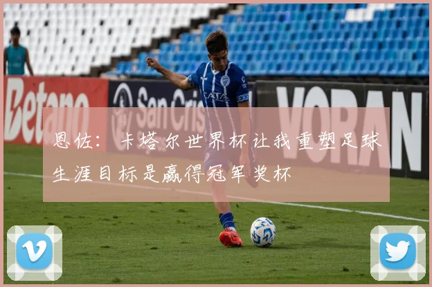 恩佐：卡塔尔世界杯让我重塑足球生涯目标是赢得冠军奖杯