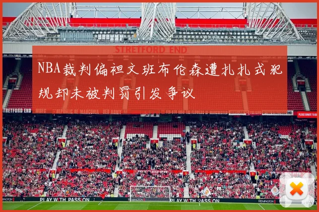 NBA裁判偏袒文班布伦森遭扎扎式犯规却未被判罚引发争议