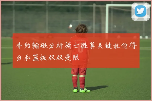 乔约翰逊分析骑士胜算关键杜伦得分和篮板双双受限