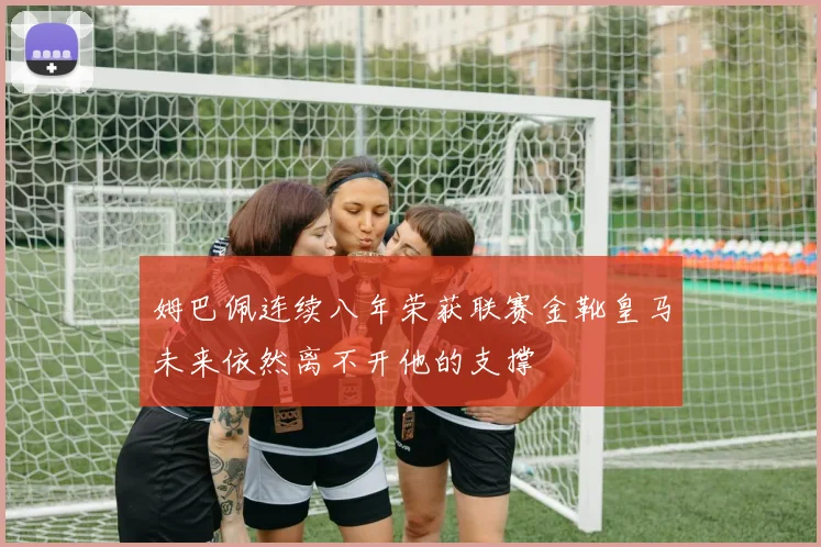 姆巴佩连续八年荣获联赛金靴皇马未来依然离不开他的支撑