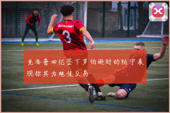 克洛普回忆签下罗伯逊时的防守表现称其为绝佳交易