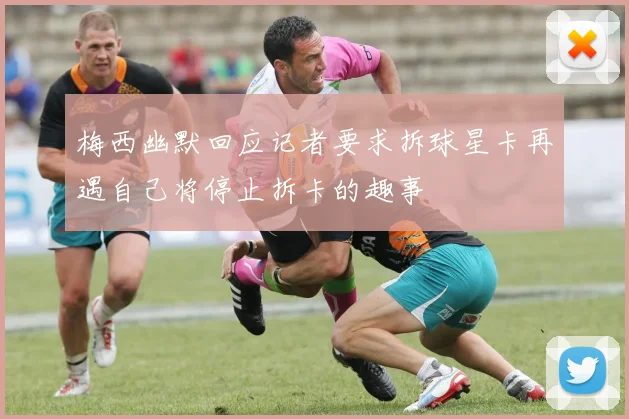 梅西幽默回应记者要求拆球星卡再遇自己将停止拆卡的趣事