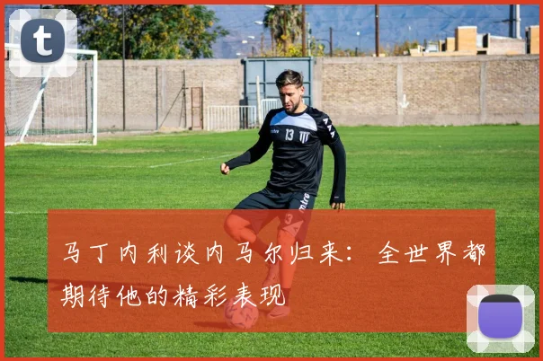 马丁内利谈内马尔归来：全世界都期待他的精彩表现