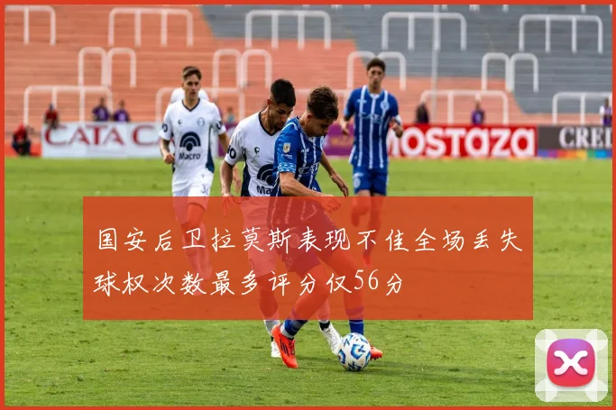 国安后卫拉莫斯表现不佳全场丢失球权次数最多评分仅56分