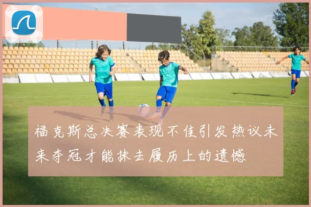福克斯总决赛表现不佳引发热议未来夺冠才能抹去履历上的遗憾