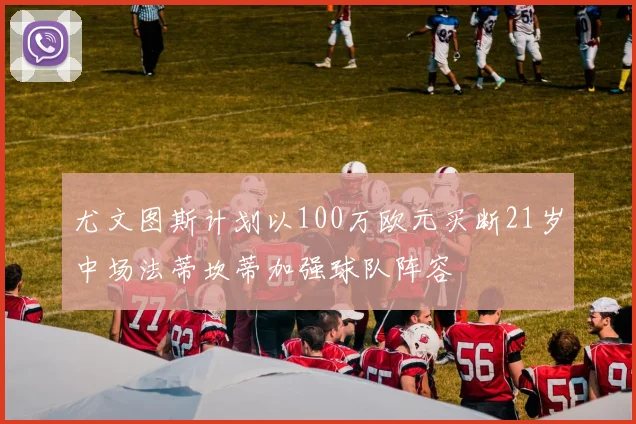 尤文图斯计划以100万欧元买断21岁中场法蒂坎蒂加强球队阵容