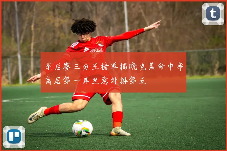 季后赛三分王榜单揭晓克莱命中率高居第一库里意外排第五